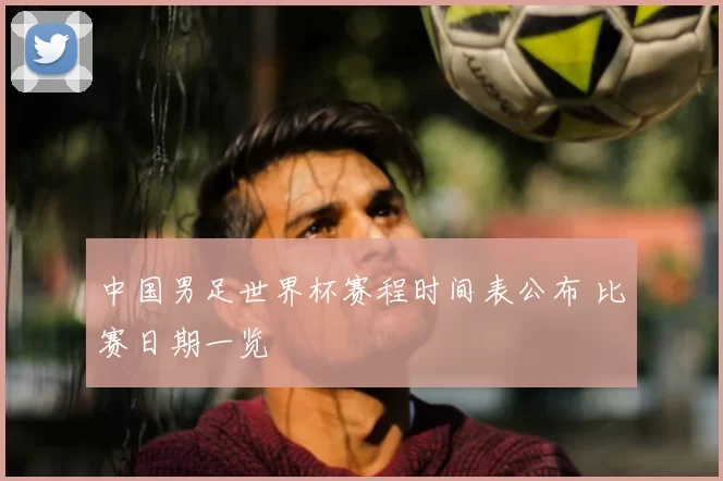 中国男足世界杯赛程时间表公布 比赛日期一览