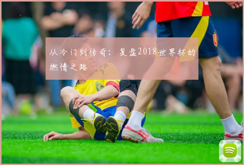 从冷门到传奇：复盘2018世界杯的燃情之路