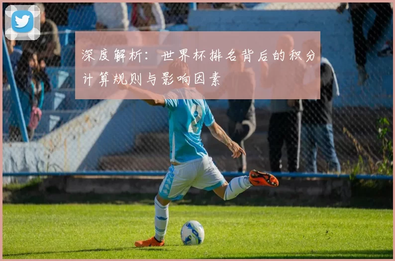 深度解析：世界杯排名背后的积分计算规则与影响因素