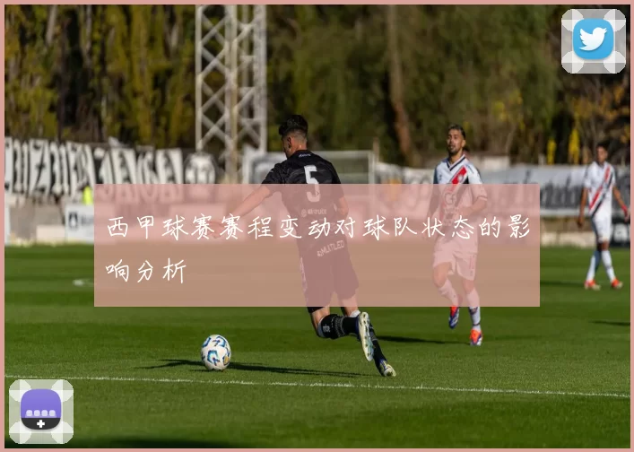 西甲球赛赛程变动对球队状态的影响分析