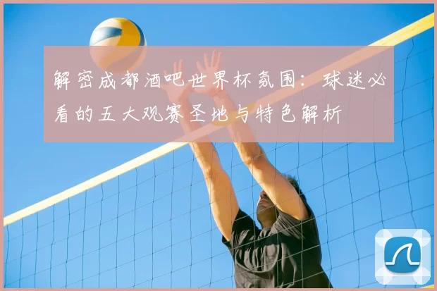 解密成都酒吧世界杯氛围：球迷必看的五大观赛圣地与特色解析