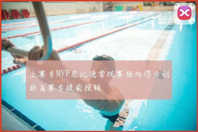 上赛季MVP恩比德常规赛场均得分创新高赛季提前报销