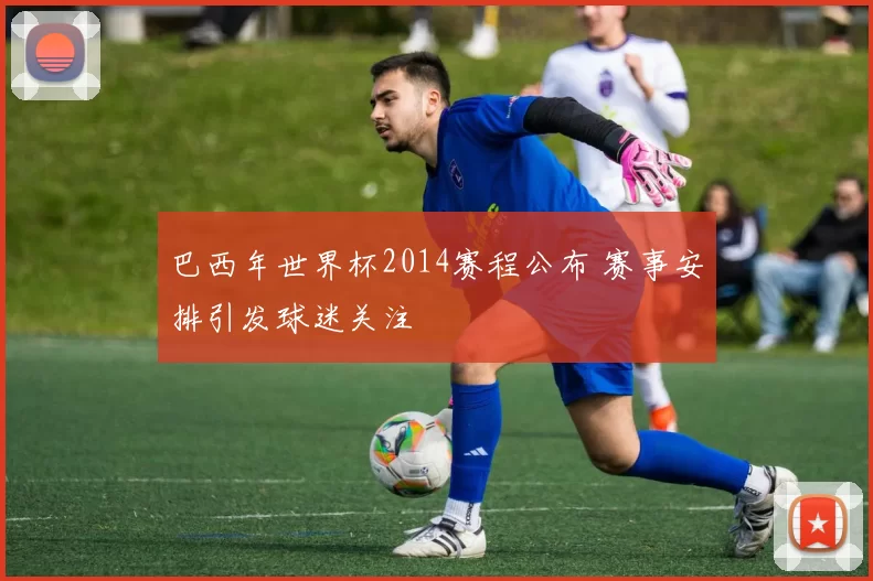 巴西年世界杯2014赛程公布 赛事安排引发球迷关注