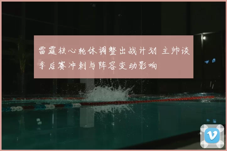 雷霆核心轮休调整出战计划 主帅谈季后赛冲刺与阵容变动影响
