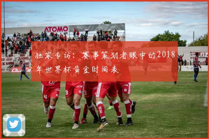 独家专访：赛事策划者眼中的2018年世界杯黄金时间表