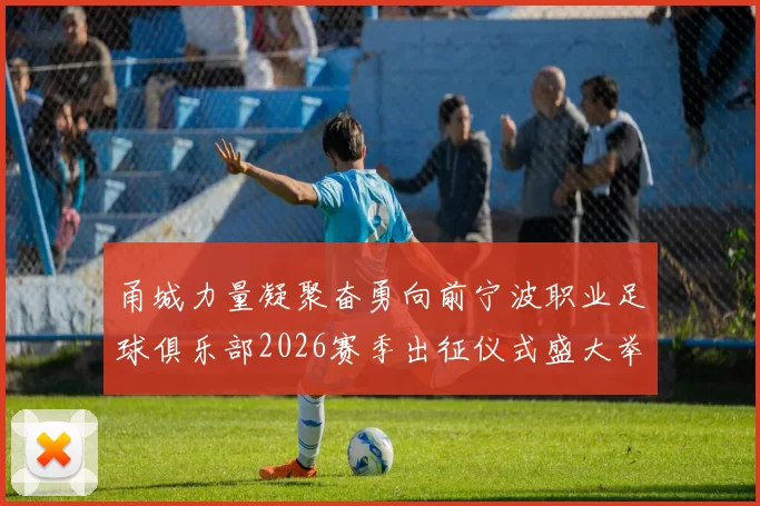 甬城力量凝聚奋勇向前宁波职业足球俱乐部2026赛季出征仪式盛大举行