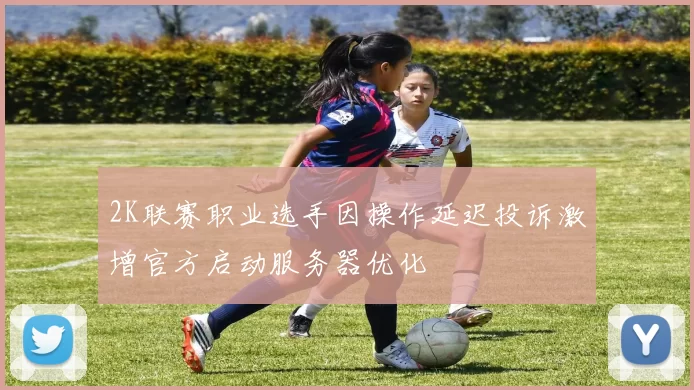 2K联赛职业选手因操作延迟投诉激增官方启动服务器优化