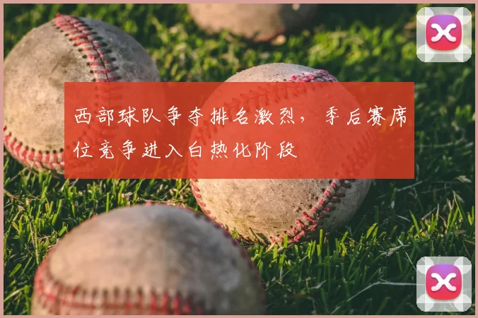 西部球队争夺排名激烈，季后赛席位竞争进入白热化阶段