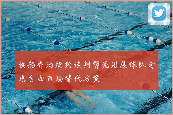 快船乔治续约谈判暂无进展球队考虑自由市场替代方案