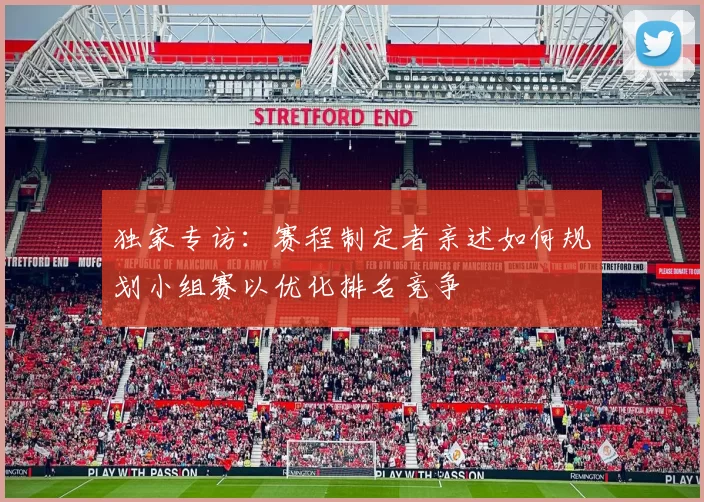 独家专访：赛程制定者亲述如何规划小组赛以优化排名竞争