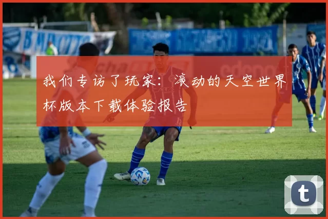 我们专访了玩家：滚动的天空世界杯版本下载体验报告