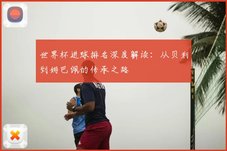 世界杯进球排名深度解读：从贝利到姆巴佩的传承之路