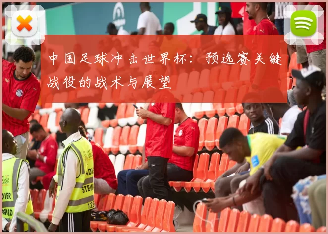 中国足球冲击世界杯：预选赛关键战役的战术与展望
