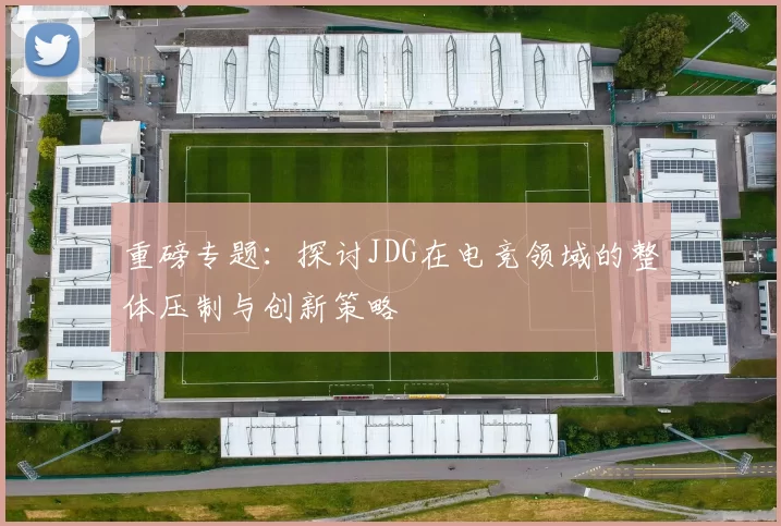 重磅专题：探讨JDG在电竞领域的整体压制与创新策略