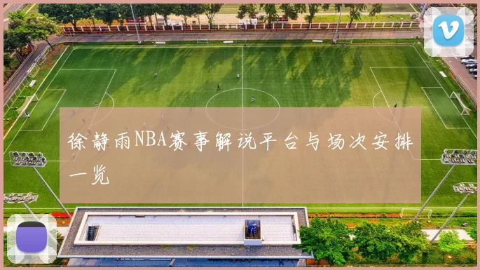 徐静雨NBA赛事解说平台与场次安排一览