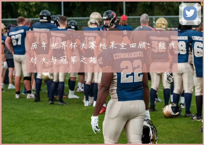 历年世界杯决赛结果全回顾：经典对决与冠军之路