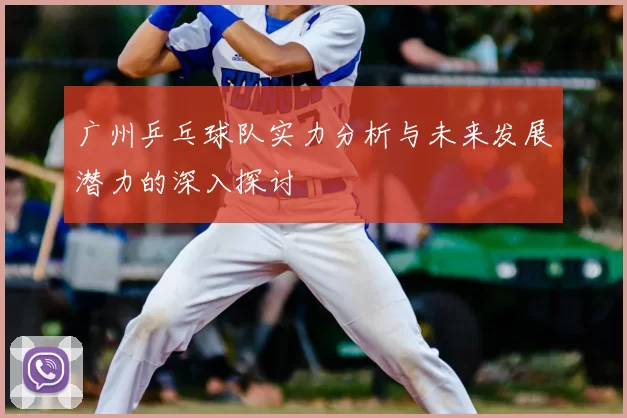 广州乒乓球队实力分析与未来发展潜力的深入探讨