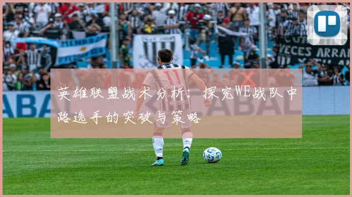 英雄联盟战术分析:探究WE战队中路选手的突破与策略