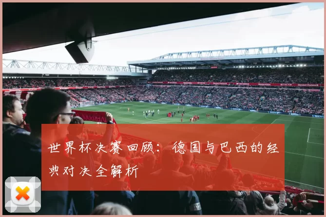 世界杯决赛回顾：德国与巴西的经典对决全解析