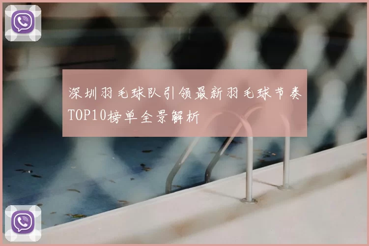 深圳羽毛球队引领最新羽毛球节奏TOP10榜单全景解析