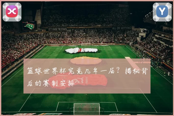 篮球世界杯究竟几年一届？揭秘背后的赛制安排