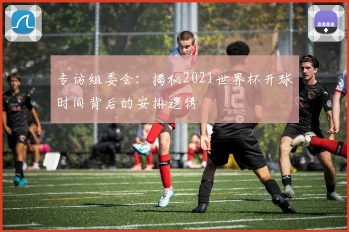 专访组委会：揭秘2021世界杯开球时间背后的安排逻辑
