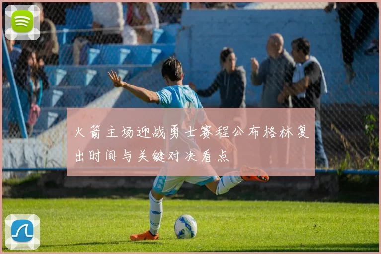 火箭主场迎战勇士赛程公布格林复出时间与关键对决看点