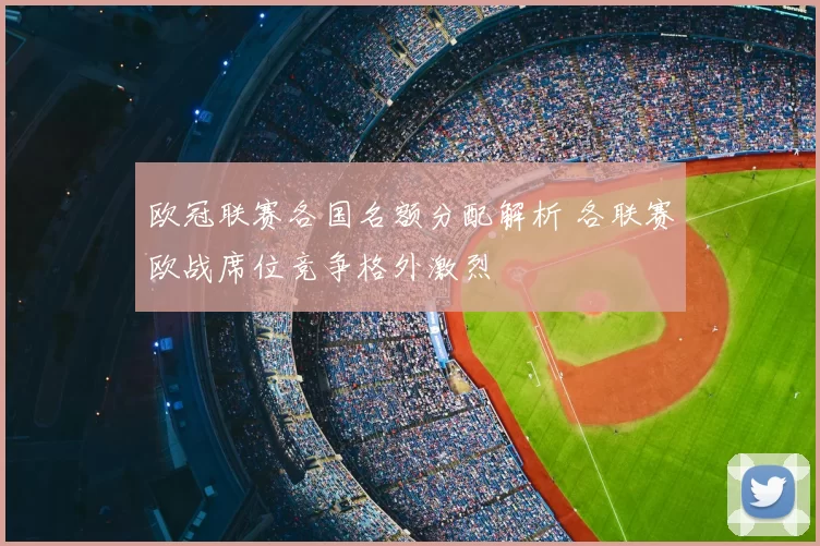 欧冠联赛各国名额分配解析 各联赛欧战席位竞争格外激烈