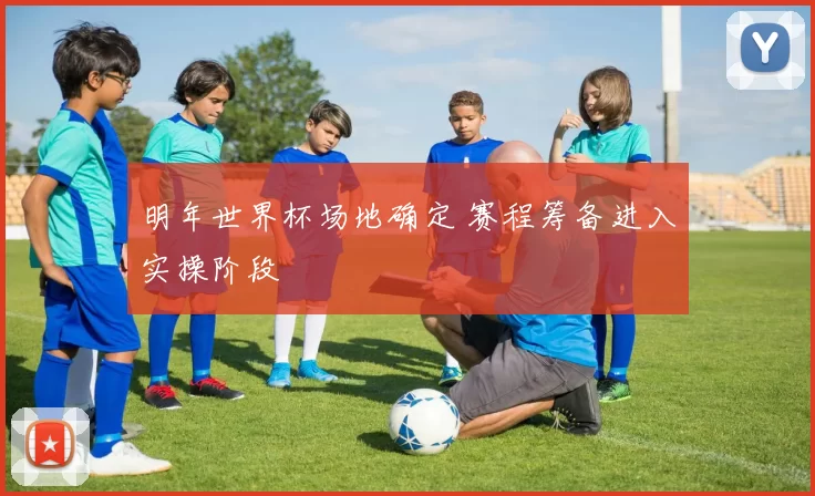 明年世界杯场地确定 赛程筹备进入实操阶段