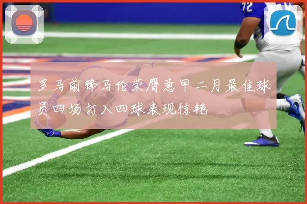 罗马前锋马伦荣膺意甲二月最佳球员四场打入四球表现惊艳