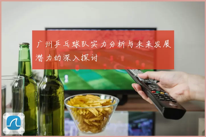 广州乒乓球队实力分析与未来发展潜力的深入探讨