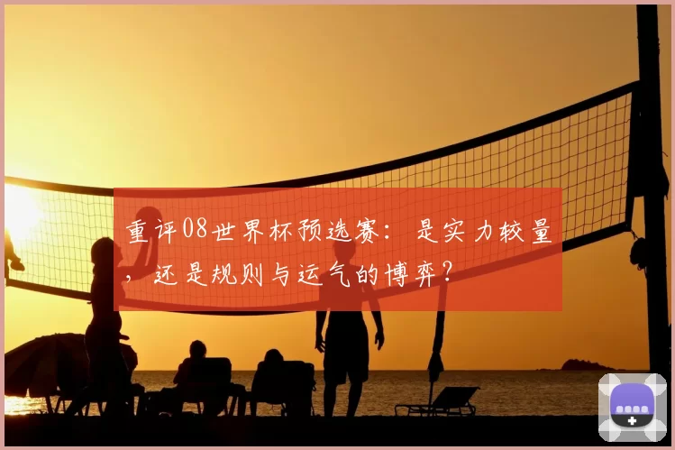 重评08世界杯预选赛：是实力较量，还是规则与运气的博弈？