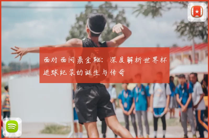 面对面问鼎金靴：深度解析世界杯进球纪录的诞生与传奇