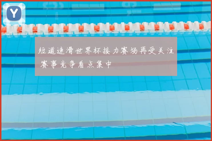 短道速滑世界杯接力赛场再受关注 赛事竞争看点集中