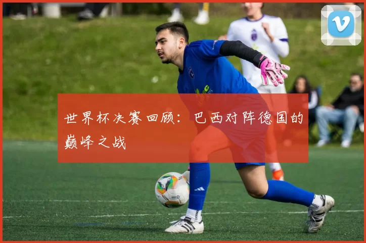 世界杯决赛回顾：巴西对阵德国的巅峰之战