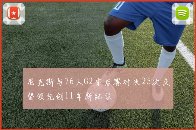 尼克斯与76人G2季后赛对决25次交替领先创11年新纪录