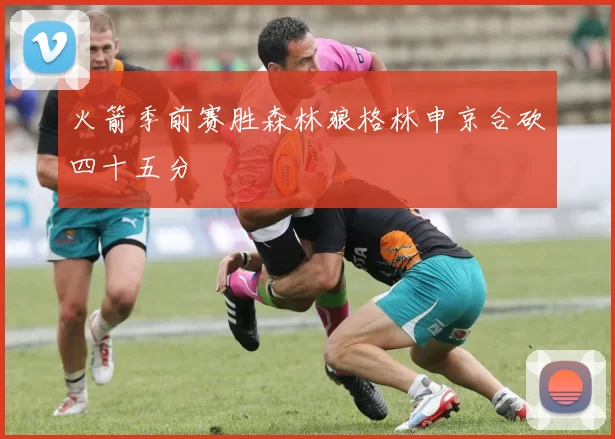 火箭季前赛胜森林狼格林申京合砍四十五分
