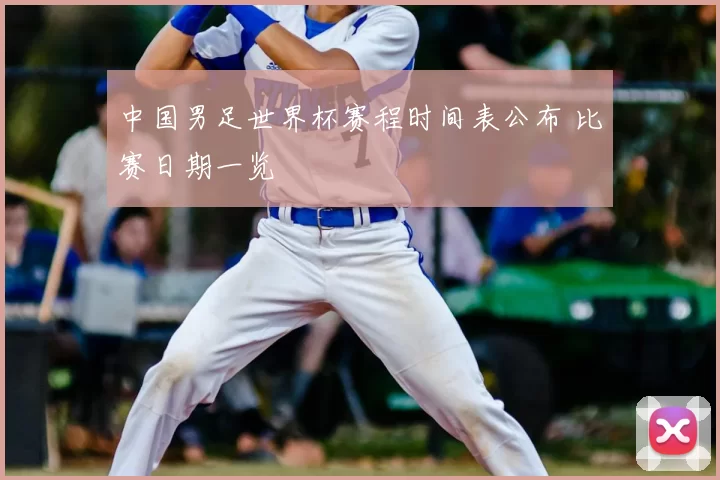 中国男足世界杯赛程时间表公布 比赛日期一览