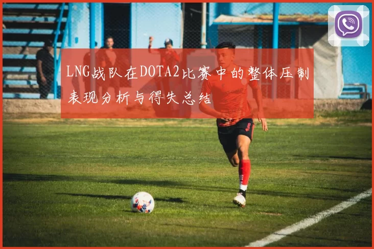 LNG战队在DOTA2比赛中的整体压制表现分析与得失总结