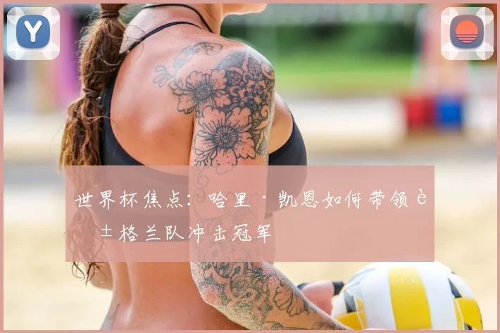 世界杯焦点：哈里·凯恩如何带领英格兰队冲击冠军