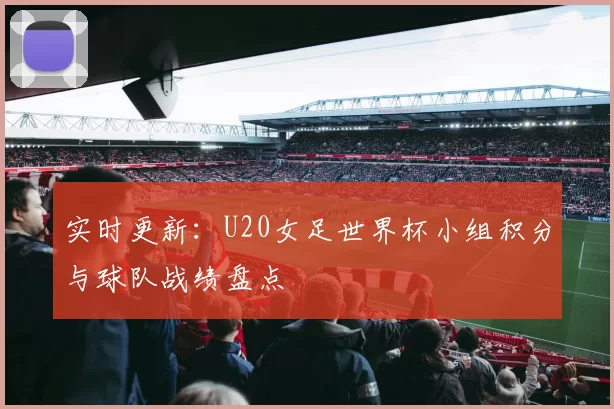 实时更新：U20女足世界杯小组积分与球队战绩盘点