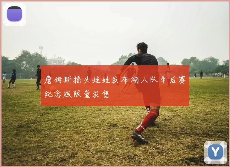詹姆斯摇头娃娃发布湖人队季后赛纪念版限量发售