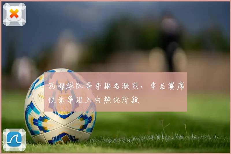 西部球队争夺排名激烈，季后赛席位竞争进入白热化阶段