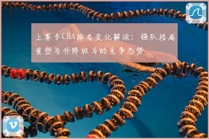 上赛季CBA排名变化解读：强队格局重塑与升降班马的竞争态势
