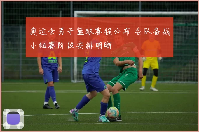 奥运会男子篮球赛程公布 各队备战小组赛阶段安排明晰