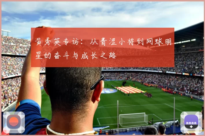 黄秀英专访：从青涩小将到网球明星的奋斗与成长之路