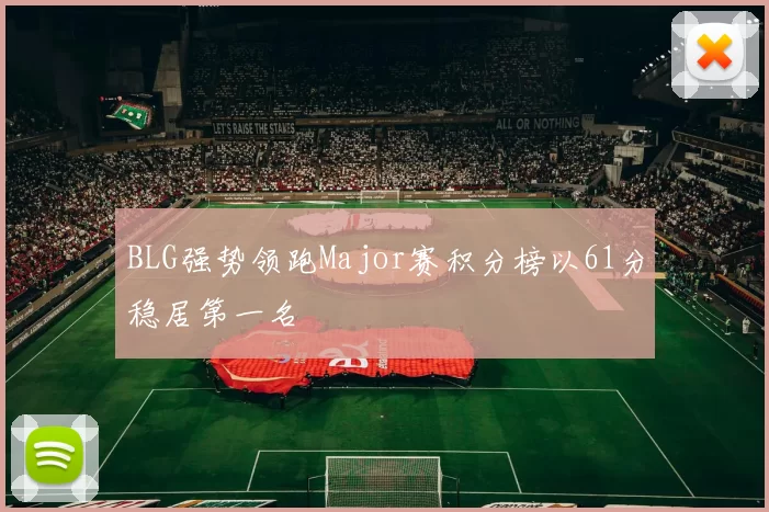 BLG强势领跑Major赛积分榜以61分稳居第一名