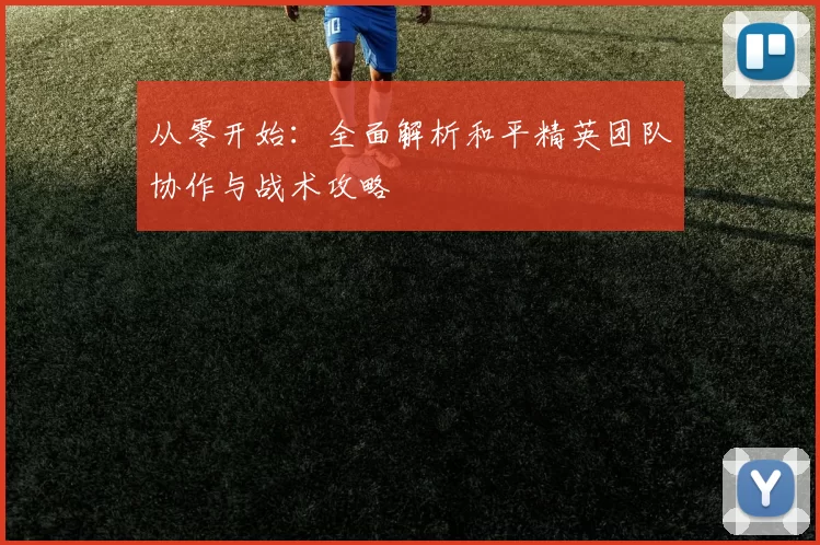 从零开始:全面解析和平精英团队协作与战术攻略