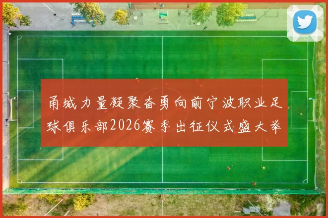 甬城力量凝聚奋勇向前宁波职业足球俱乐部2026赛季出征仪式盛大举行