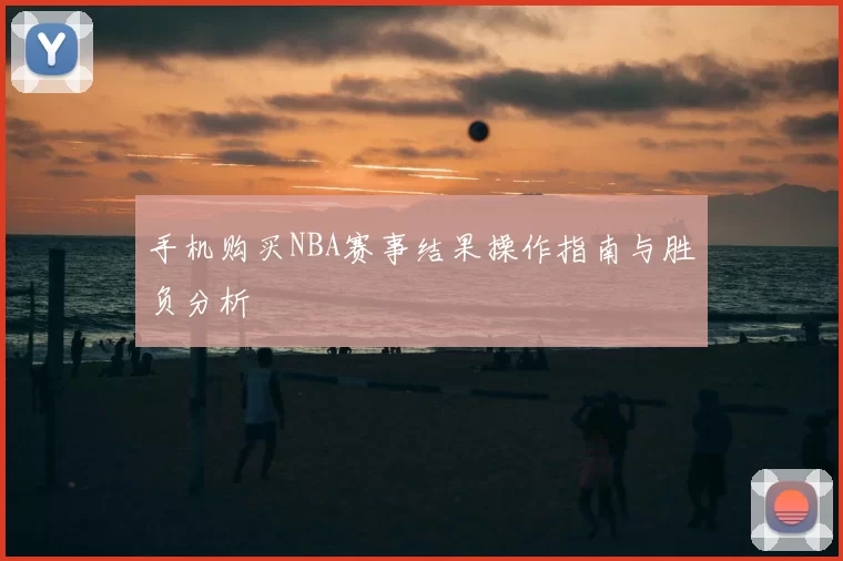 手机购买NBA赛事结果操作指南与胜负分析